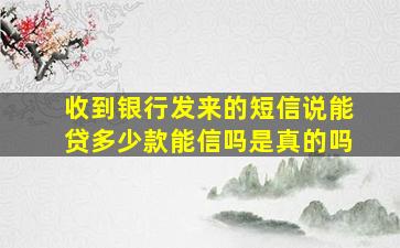 收到银行发来的短信说能贷多少款能信吗是真的吗