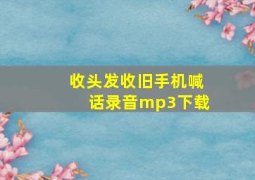 收头发收旧手机喊话录音mp3下载