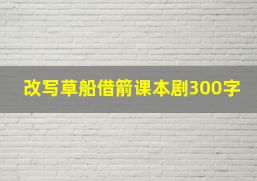 改写草船借箭课本剧300字