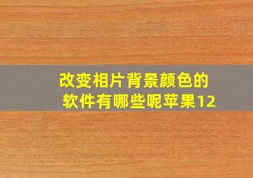 改变相片背景颜色的软件有哪些呢苹果12