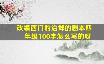 改编西门豹治邺的剧本四年级100字怎么写的呀