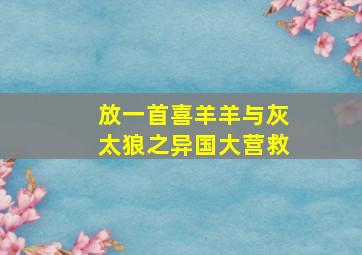 放一首喜羊羊与灰太狼之异国大营救