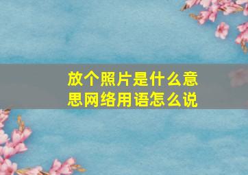 放个照片是什么意思网络用语怎么说