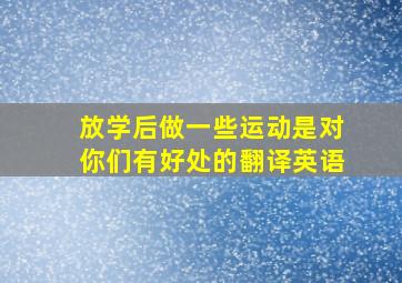 放学后做一些运动是对你们有好处的翻译英语