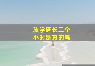 放学延长二个小时是真的吗