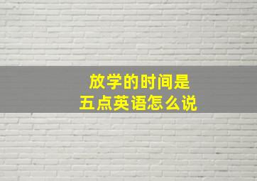 放学的时间是五点英语怎么说