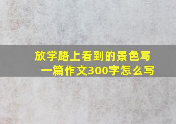 放学路上看到的景色写一篇作文300字怎么写