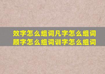 效字怎么组词凡字怎么组词顾字怎么组词训字怎么组词