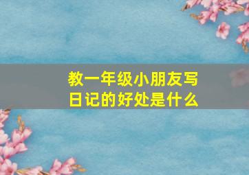 教一年级小朋友写日记的好处是什么