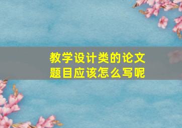 教学设计类的论文题目应该怎么写呢