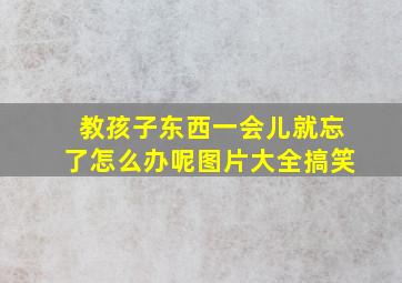 教孩子东西一会儿就忘了怎么办呢图片大全搞笑