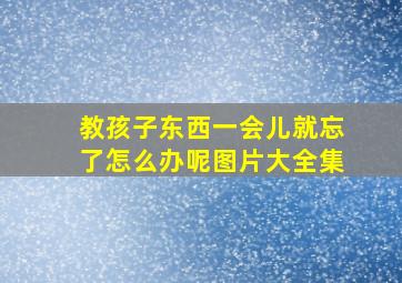 教孩子东西一会儿就忘了怎么办呢图片大全集