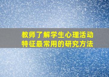 教师了解学生心理活动特征最常用的研究方法