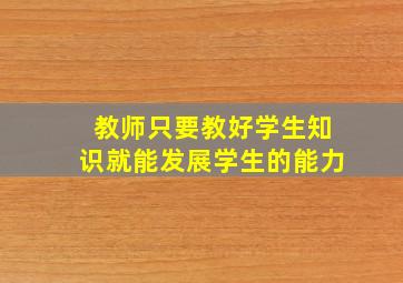 教师只要教好学生知识就能发展学生的能力