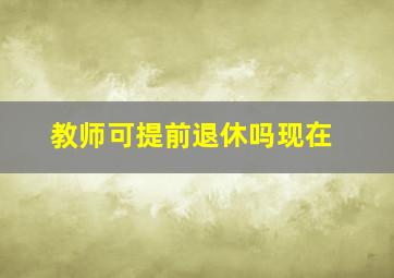 教师可提前退休吗现在