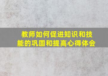 教师如何促进知识和技能的巩固和提高心得体会