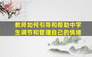 教师如何引导和帮助中学生调节和管理自己的情绪