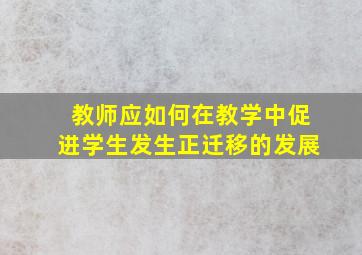 教师应如何在教学中促进学生发生正迁移的发展