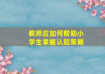 教师应如何帮助小学生掌握认知策略