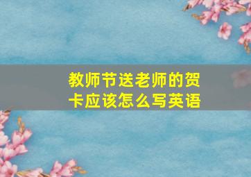 教师节送老师的贺卡应该怎么写英语