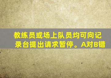 教练员或场上队员均可向记录台提出请求暂停。A对B错