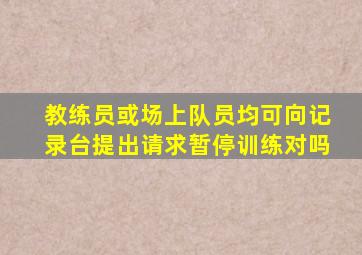 教练员或场上队员均可向记录台提出请求暂停训练对吗