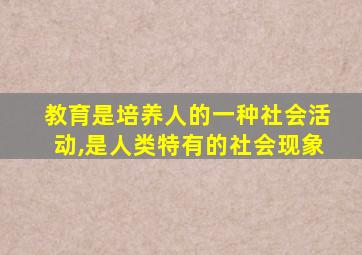 教育是培养人的一种社会活动,是人类特有的社会现象