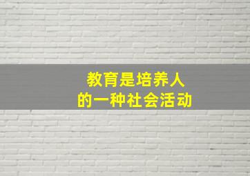 教育是培养人的一种社会活动