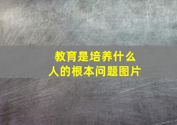 教育是培养什么人的根本问题图片