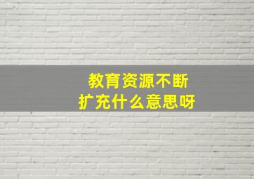 教育资源不断扩充什么意思呀