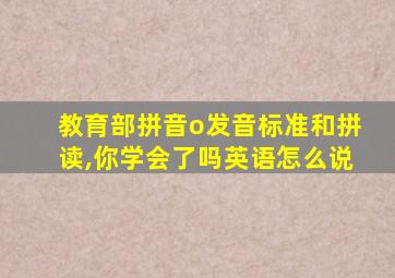 教育部拼音o发音标准和拼读,你学会了吗英语怎么说