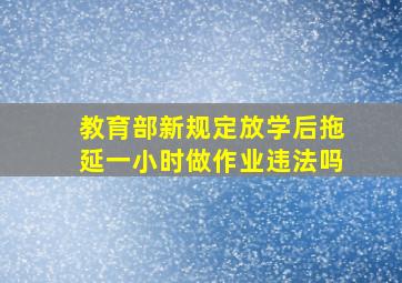 教育部新规定放学后拖延一小时做作业违法吗