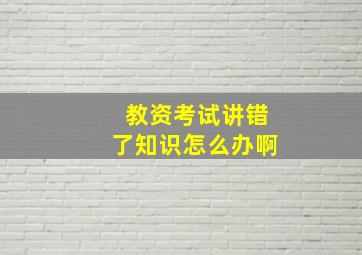 教资考试讲错了知识怎么办啊