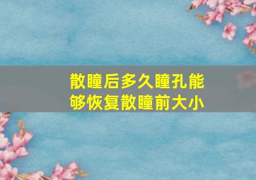 散瞳后多久瞳孔能够恢复散瞳前大小