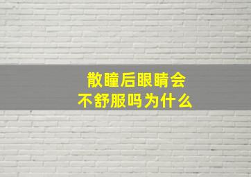 散瞳后眼睛会不舒服吗为什么