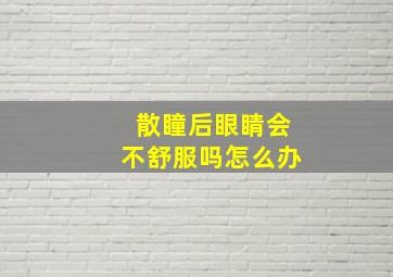 散瞳后眼睛会不舒服吗怎么办