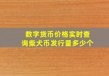 数字货币价格实时查询柴犬币发行量多少个