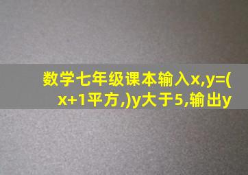 数学七年级课本输入x,y=(x+1平方,)y大于5,输出y