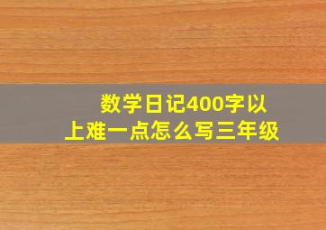 数学日记400字以上难一点怎么写三年级