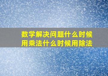 数学解决问题什么时候用乘法什么时候用除法