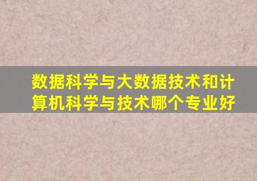 数据科学与大数据技术和计算机科学与技术哪个专业好