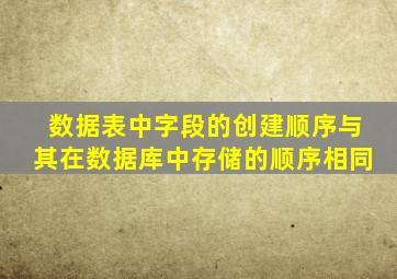 数据表中字段的创建顺序与其在数据库中存储的顺序相同