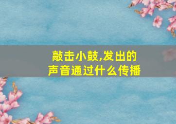 敲击小鼓,发出的声音通过什么传播