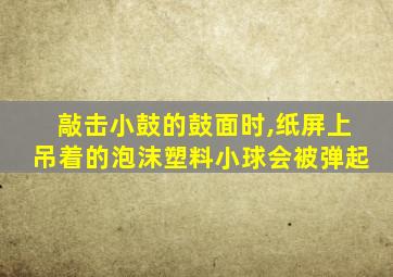 敲击小鼓的鼓面时,纸屏上吊着的泡沫塑料小球会被弹起