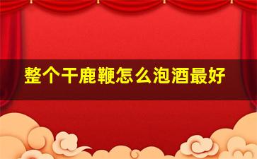 整个干鹿鞭怎么泡酒最好