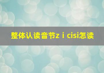 整体认读音节zⅰcisi怎读