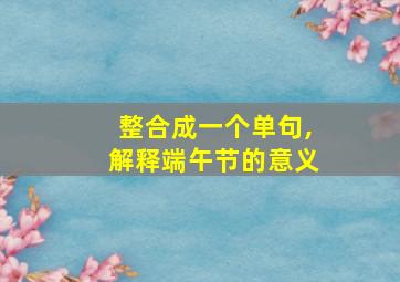 整合成一个单句,解释端午节的意义