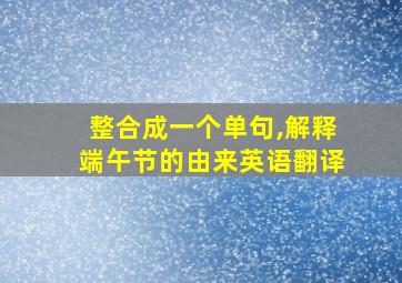 整合成一个单句,解释端午节的由来英语翻译