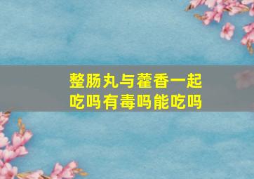 整肠丸与藿香一起吃吗有毒吗能吃吗