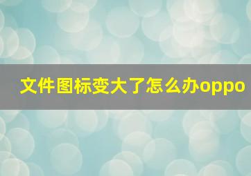 文件图标变大了怎么办oppo